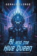 AI and the Hive Queen: The Emergence of Collective Intelligence by Gerald Clerge