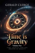 Time is Gravity: Volume One: Time, Gravity, And The Origins Of Reality by Gerald Clerge