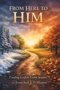 From Here to Him : Finding God in Every Season by Jonathyn Williams