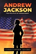 Andrew Jackson: The Politics of Resentment by Christopher Adamo
