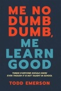 Me No Dumb Dumb, Me Learn Good: Things Everyone Should Know Even Though It Is Not Taught In School by Todd Emerson