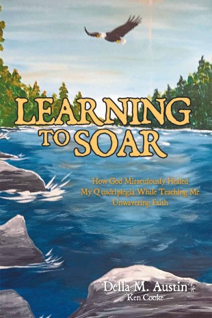LEARNING TO SOAR: How God Miraculously Healed My Quadriplegia While Teaching Me Unwavering Faith